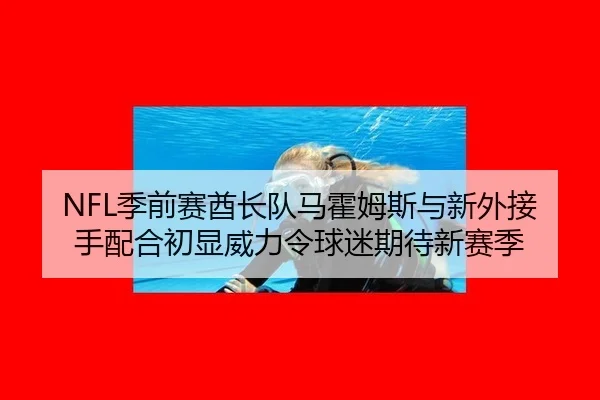 NFL季前赛酋长队马霍姆斯与新外接手配合初显威力令球迷期待新赛季
