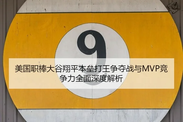 美国职棒大谷翔平本垒打王争夺战与MVP竞争力全面深度解析