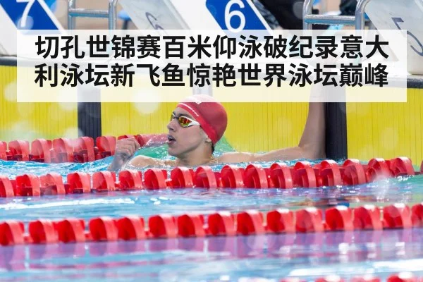 切孔世锦赛百米仰泳破纪录意大利泳坛新飞鱼惊艳世界泳坛巅峰