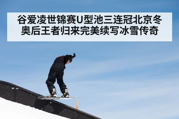 谷爱凌世锦赛U型池三连冠北京冬奥后王者归来完美续写冰雪传奇