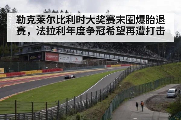 勒克莱尔比利时大奖赛末圈爆胎退赛,法拉利年度争冠希望再遭打击