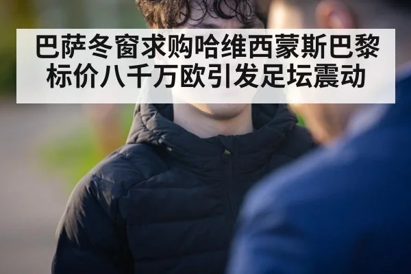 巴萨冬窗求购哈维西蒙斯巴黎标价八千万欧引发足坛震动