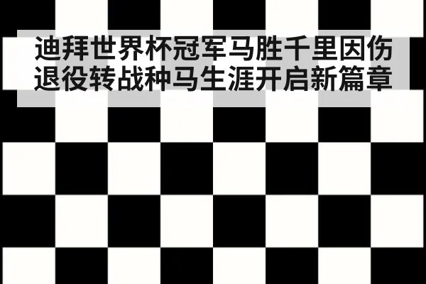 迪拜世界杯冠军马胜千里因伤退役转战种马生涯开启新篇章